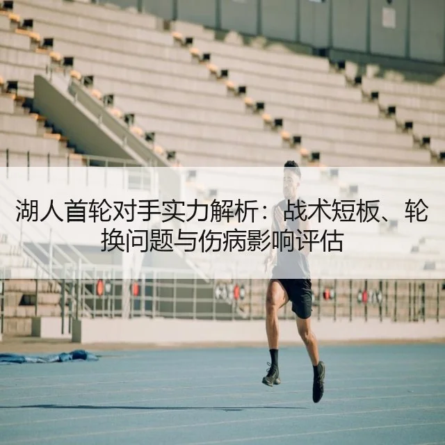 湖人首轮对手实力解析:战术短板、轮换问题与伤病影响评估